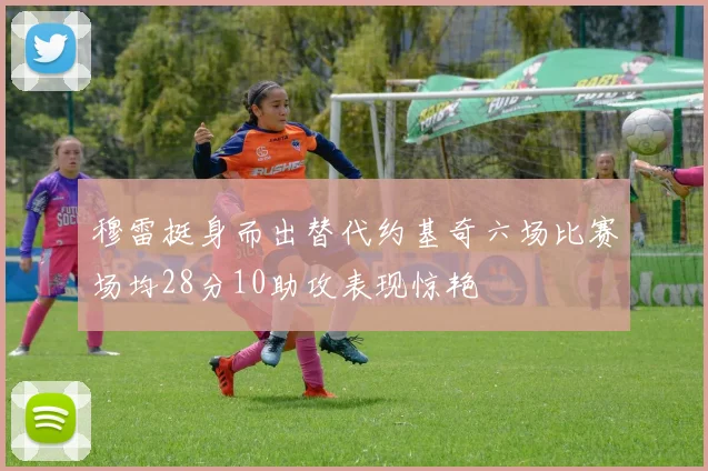 穆雷挺身而出替代约基奇六场比赛场均28分10助攻表现惊艳