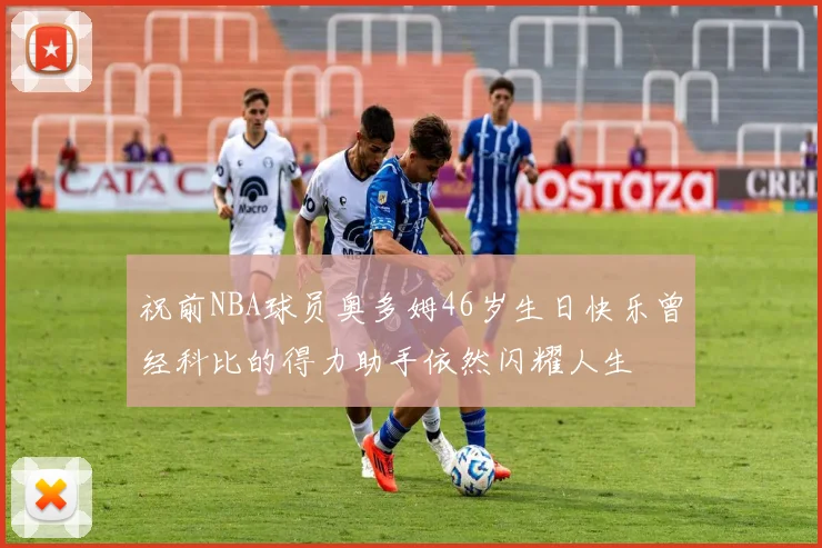 祝前NBA球员奥多姆46岁生日快乐曾经科比的得力助手依然闪耀人生
