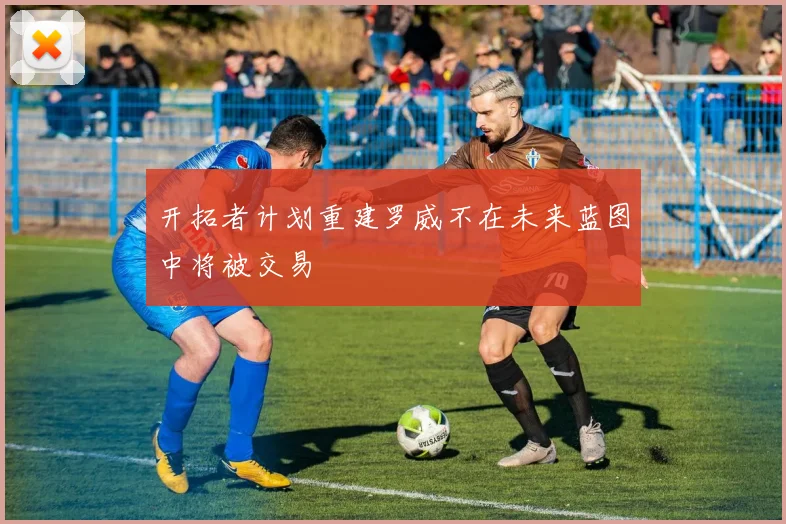 开拓者计划重建罗威不在未来蓝图中将被交易