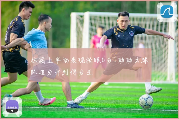 林葳上半场表现抢眼6分1助助力球队追分并列得分王