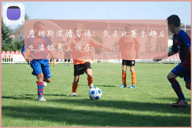 詹姆斯深情寄语：失去比赛乐趣后生活的意义何在