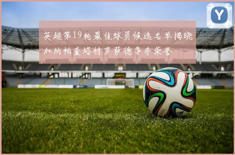 英超第19轮最佳球员候选名单揭晓加纳帕奎塔特罗萨德争夺荣誉