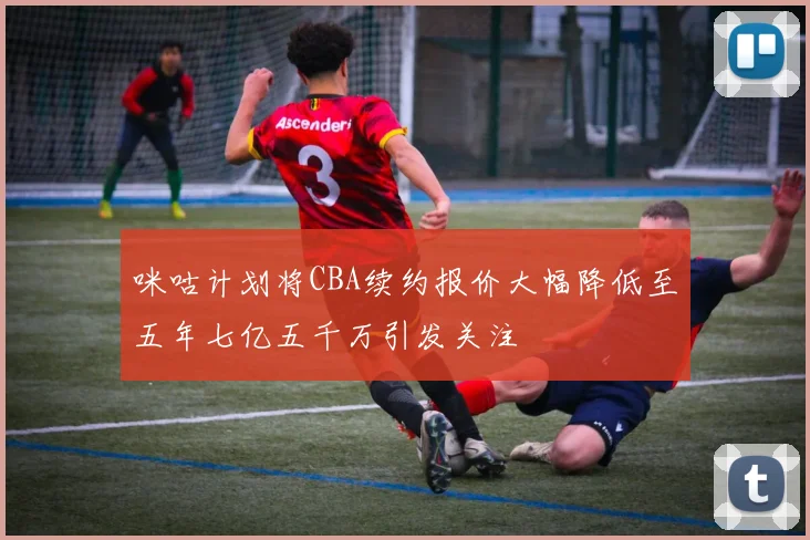 咪咕计划将CBA续约报价大幅降低至五年七亿五千万引发关注