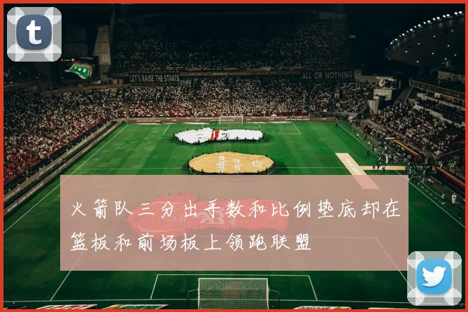 火箭队三分出手数和比例垫底却在篮板和前场板上领跑联盟