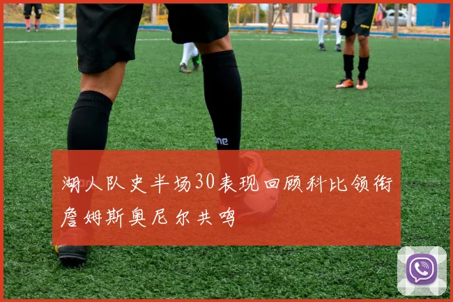 湖人队史半场30表现回顾科比领衔詹姆斯奥尼尔共鸣