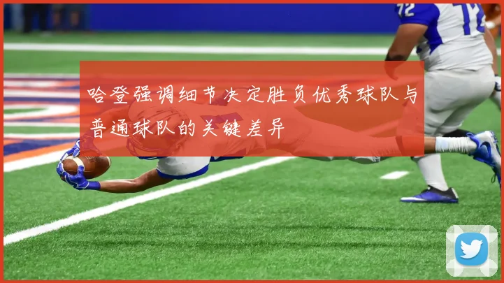 哈登强调细节决定胜负优秀球队与普通球队的关键差异