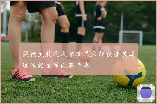 佩德里展现皮尔洛风采即便速度减缓依然主宰比赛节奏