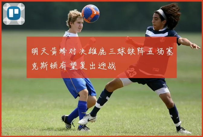 明天黄蜂对决雄鹿三球缺阵五场塞克斯顿有望复出迎战