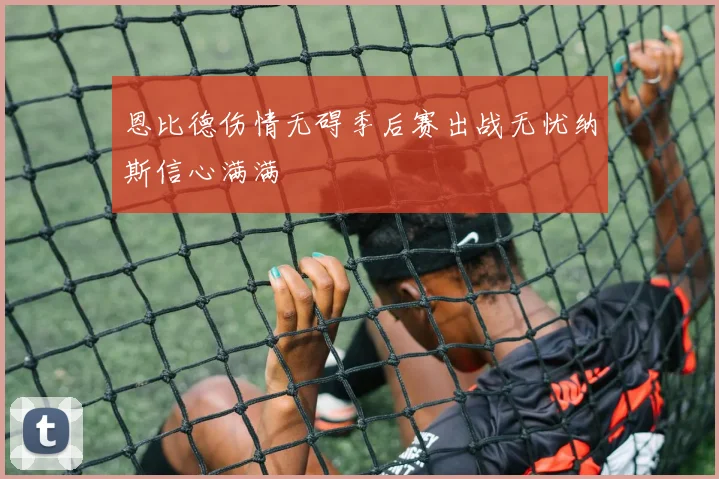 恩比德伤情无碍季后赛出战无忧纳斯信心满满