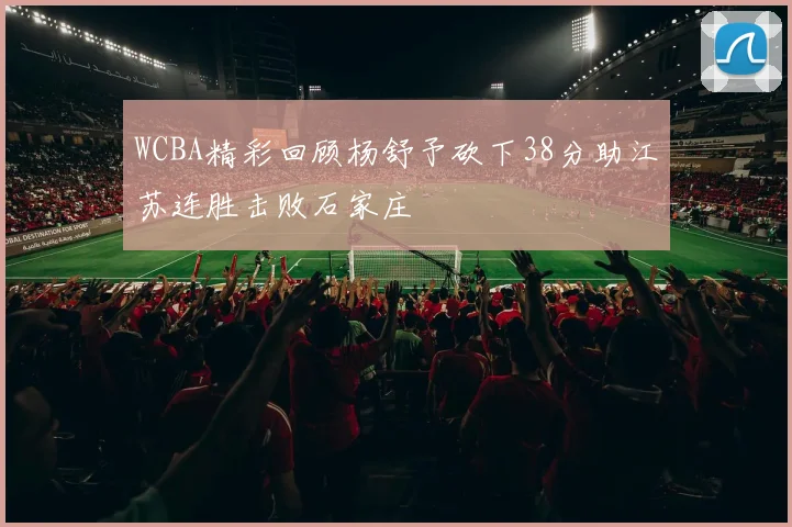 WCBA精彩回顾杨舒予砍下38分助江苏连胜击败石家庄