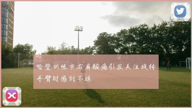 哈登训练中右肩酸痛引发关注旋转手臂时感到不适