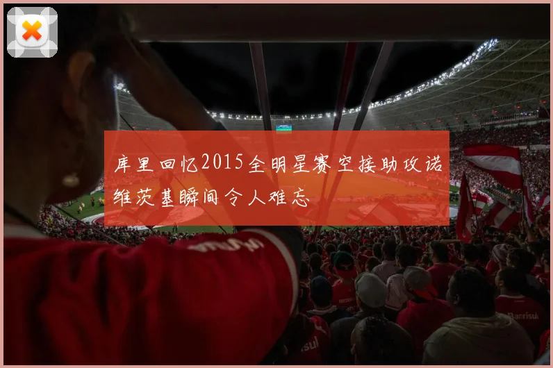 库里回忆2015全明星赛空接助攻诺维茨基瞬间令人难忘