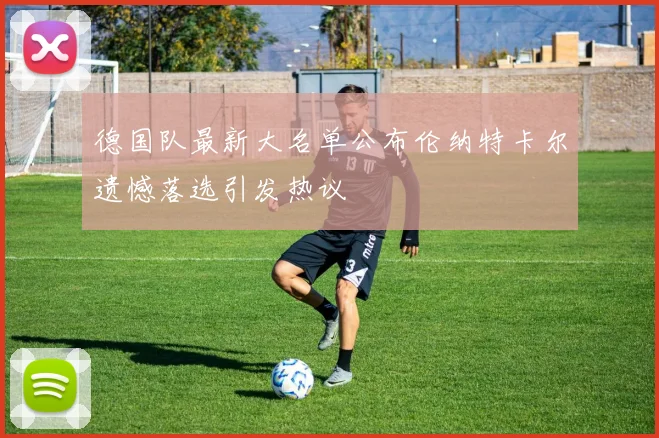 德国队最新大名单公布伦纳特卡尔遗憾落选引发热议