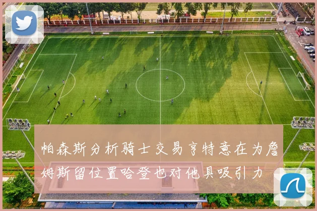 帕森斯分析骑士交易亨特意在为詹姆斯留位置哈登也对他具吸引力