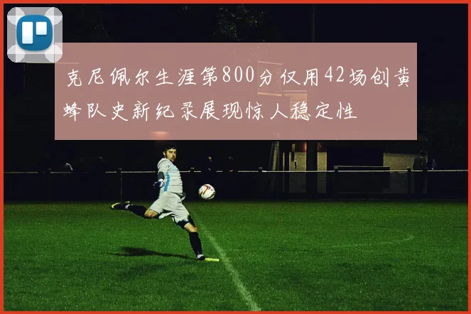 克尼佩尔生涯第800分仅用42场创黄蜂队史新纪录展现惊人稳定性