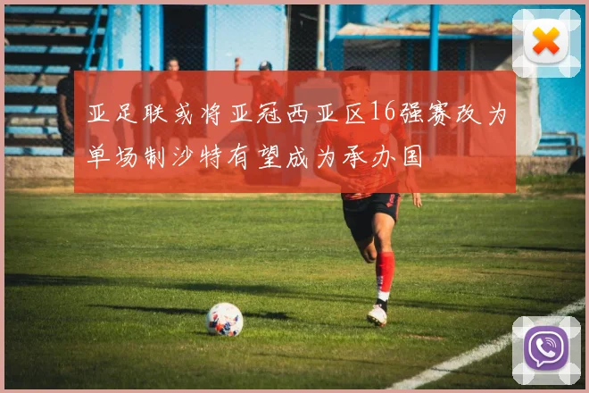 亚足联或将亚冠西亚区16强赛改为单场制沙特有望成为承办国