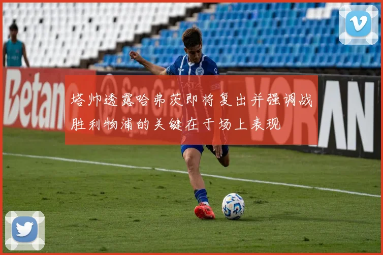塔帅透露哈弗茨即将复出并强调战胜利物浦的关键在于场上表现
