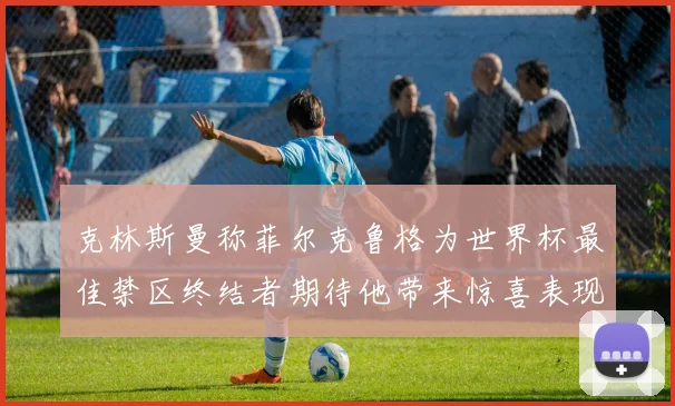 克林斯曼称菲尔克鲁格为世界杯最佳禁区终结者期待他带来惊喜表现