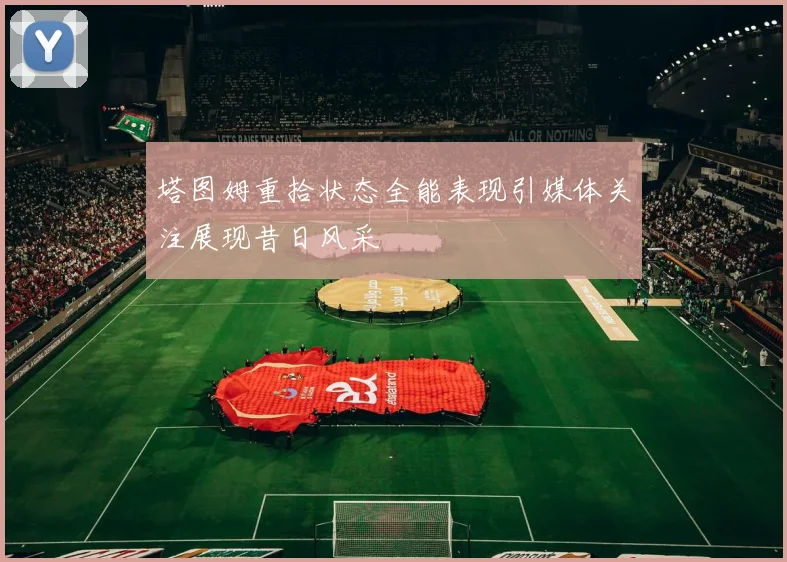塔图姆重拾状态全能表现引媒体关注展现昔日风采