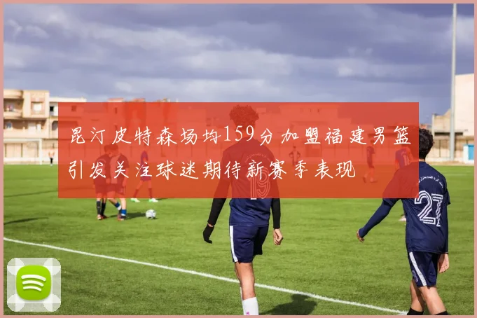 昆汀皮特森场均159分加盟福建男篮引发关注球迷期待新赛季表现