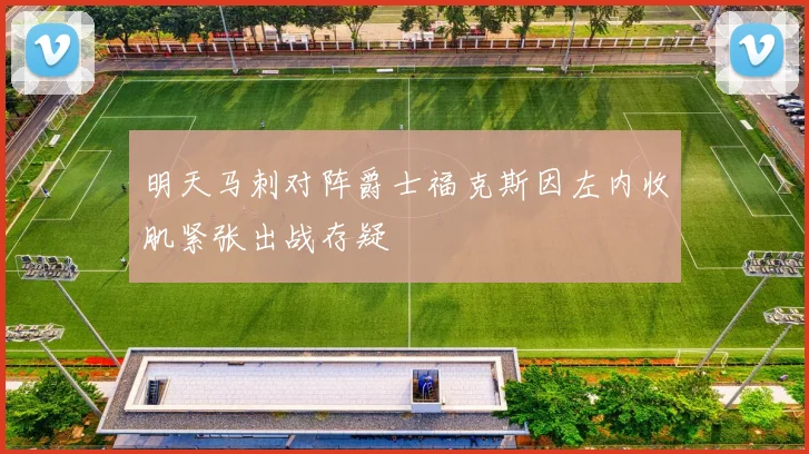 明天马刺对阵爵士福克斯因左内收肌紧张出战存疑