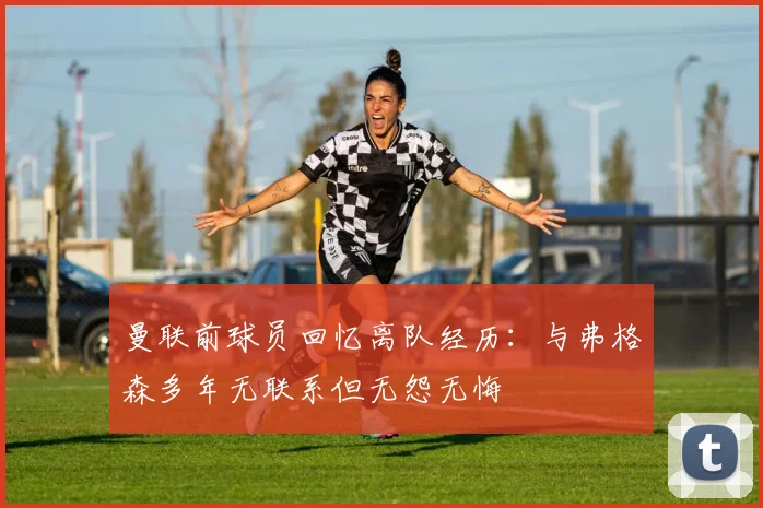 曼联前球员回忆离队经历：与弗格森多年无联系但无怨无悔