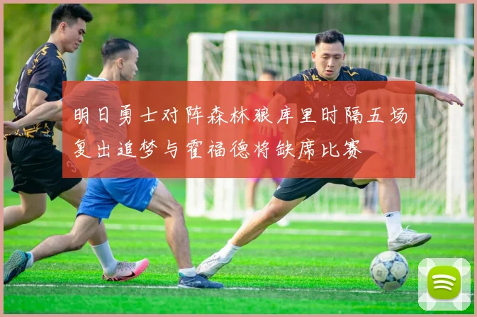 明日勇士对阵森林狼库里时隔五场复出追梦与霍福德将缺席比赛