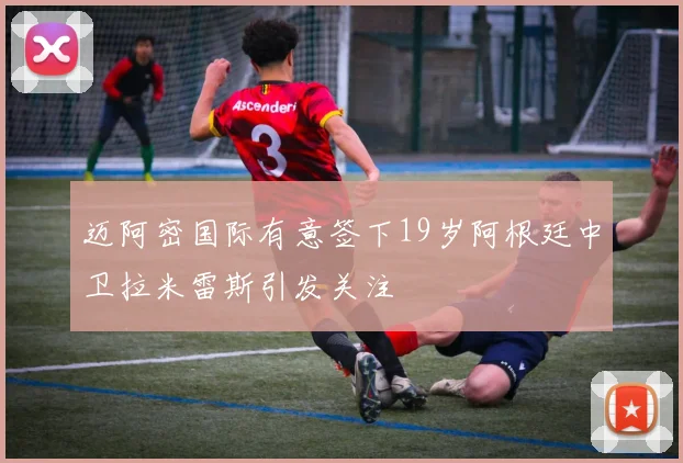 迈阿密国际有意签下19岁阿根廷中卫拉米雷斯引发关注
