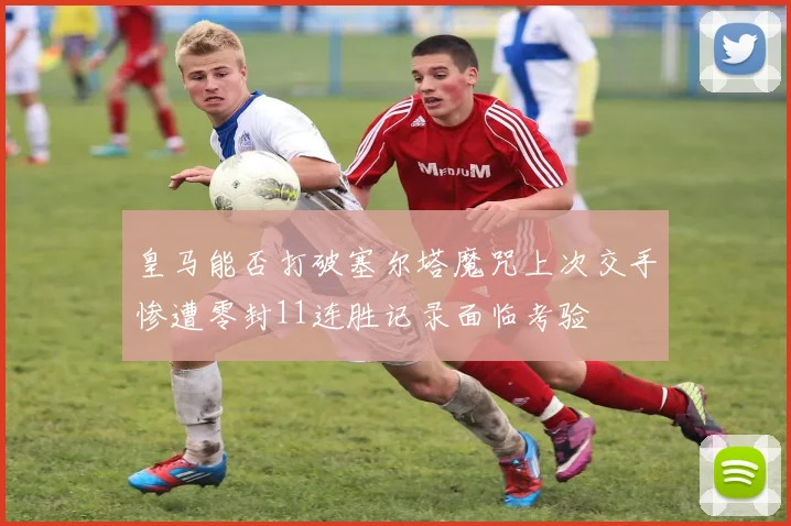 皇马能否打破塞尔塔魔咒上次交手惨遭零封11连胜记录面临考验