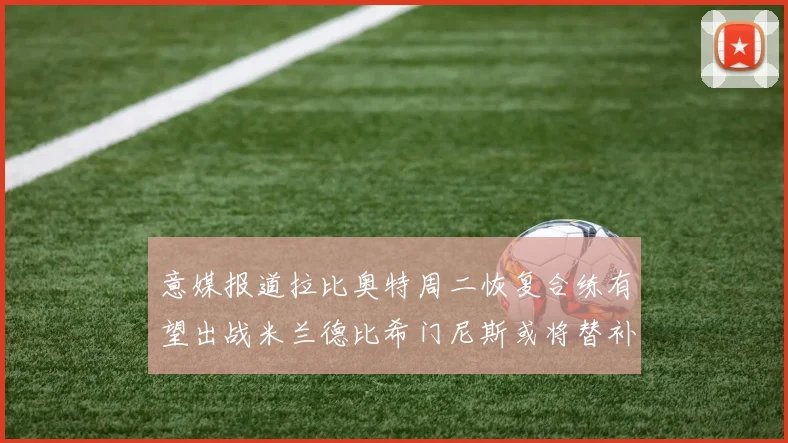 意媒报道拉比奥特周二恢复合练有望出战米兰德比希门尼斯或将替补待命