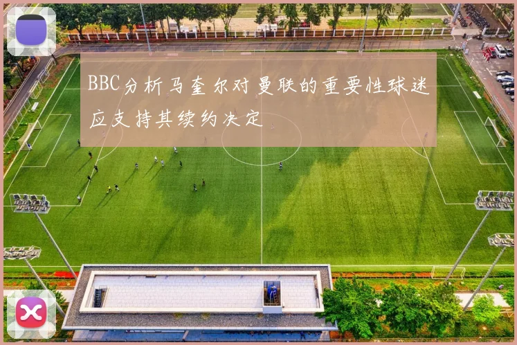 BBC分析马奎尔对曼联的重要性球迷应支持其续约决定