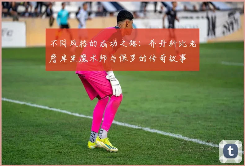 不同风格的成功之路：乔丹科比老詹库里魔术师与保罗的传奇故事
