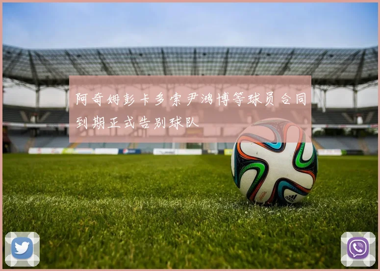 阿奇姆彭卡多索尹鸿博等球员合同到期正式告别球队