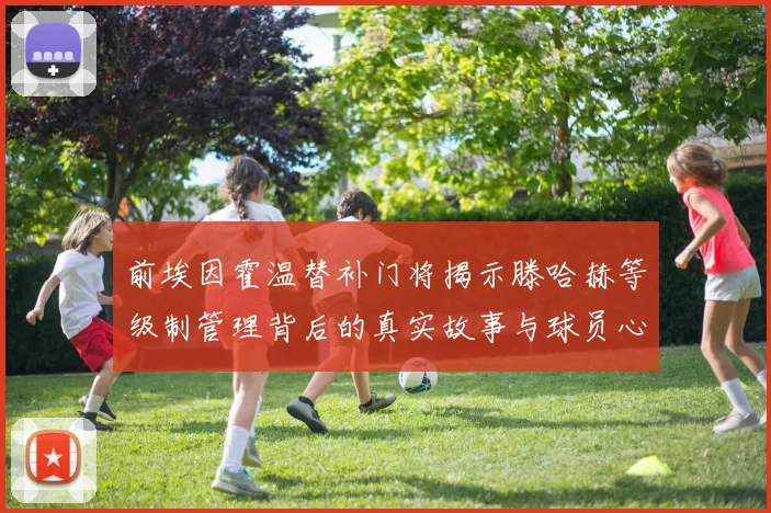 前埃因霍温替补门将揭示滕哈赫等级制管理背后的真实故事与球员心声