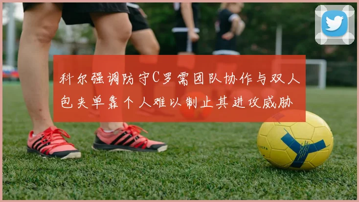 科尔强调防守C罗需团队协作与双人包夹单靠个人难以制止其进攻威胁