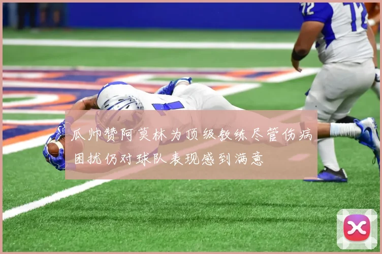 瓜帅赞阿莫林为顶级教练尽管伤病困扰仍对球队表现感到满意