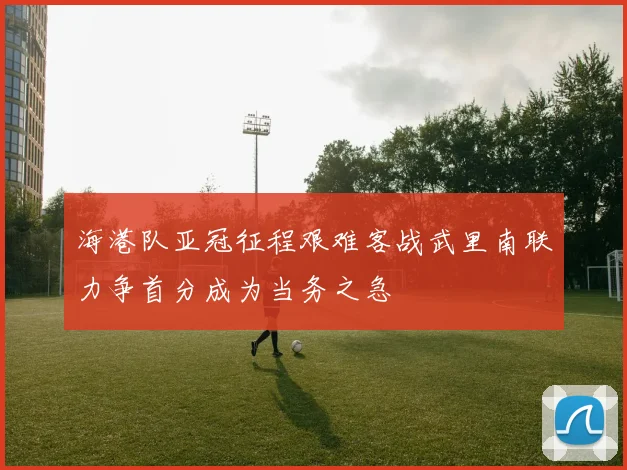 海港队亚冠征程艰难客战武里南联力争首分成为当务之急