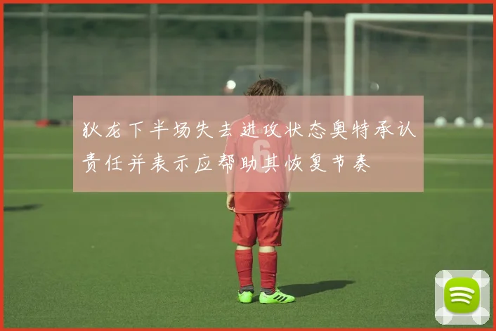 狄龙下半场失去进攻状态奥特承认责任并表示应帮助其恢复节奏
