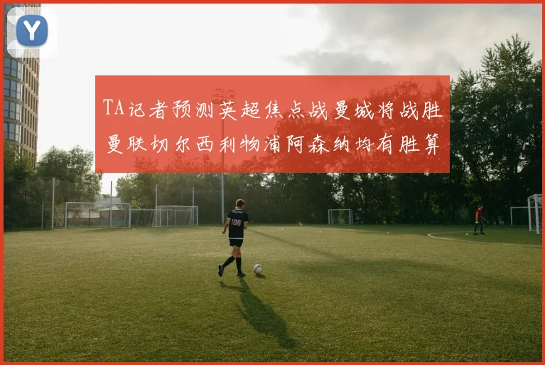 TA记者预测英超焦点战曼城将战胜曼联切尔西利物浦阿森纳均有胜算