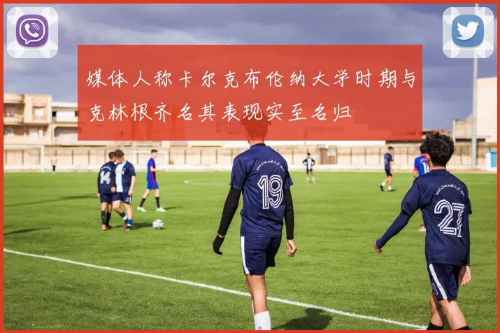 媒体人称卡尔克布伦纳大学时期与克林根齐名其表现实至名归