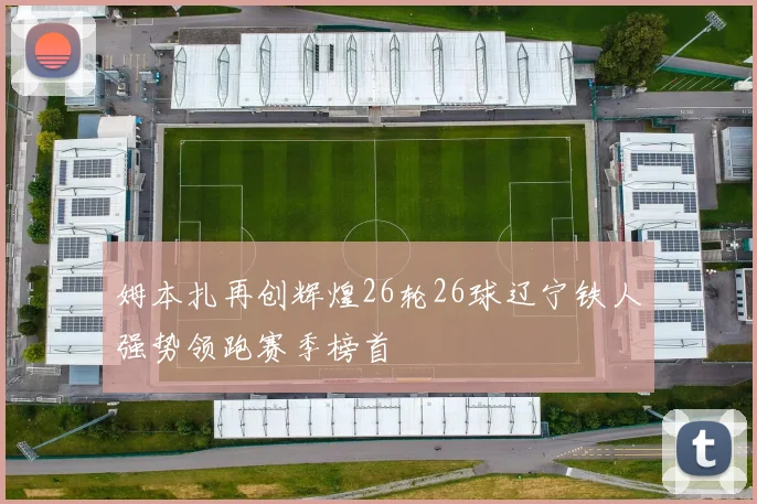 姆本扎再创辉煌26轮26球辽宁铁人强势领跑赛季榜首