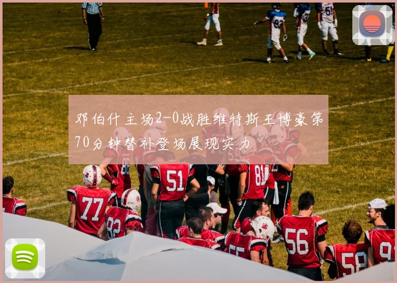 邓伯什主场2-0战胜维特斯王博豪第70分钟替补登场展现实力