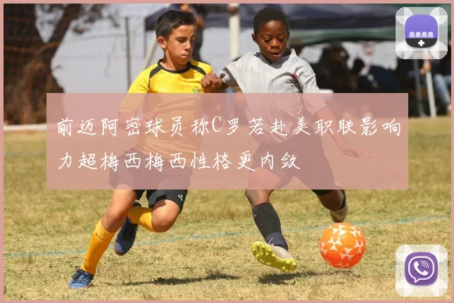 前迈阿密球员称C罗若赴美职联影响力超梅西梅西性格更内敛