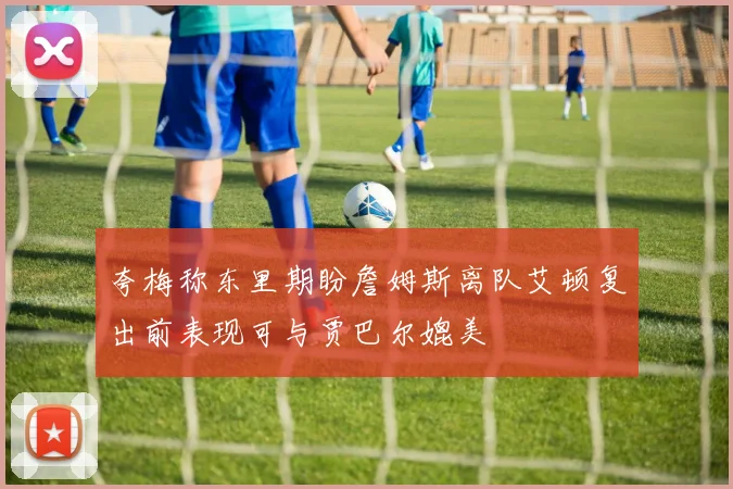 夸梅称东里期盼詹姆斯离队艾顿复出前表现可与贾巴尔媲美