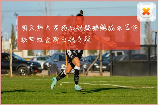 明天热火客场挑战鹈鹕鲍威尔因伤缺阵维金斯出战存疑