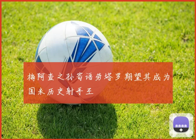 梅阿查之孙寄语劳塔罗期望其成为国米历史射手王