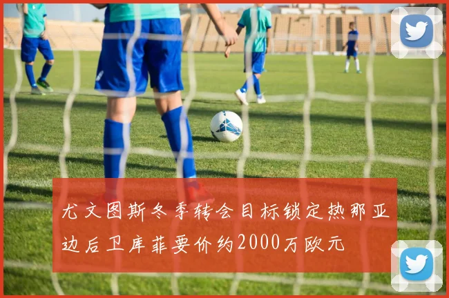 尤文图斯冬季转会目标锁定热那亚边后卫库菲要价约2000万欧元