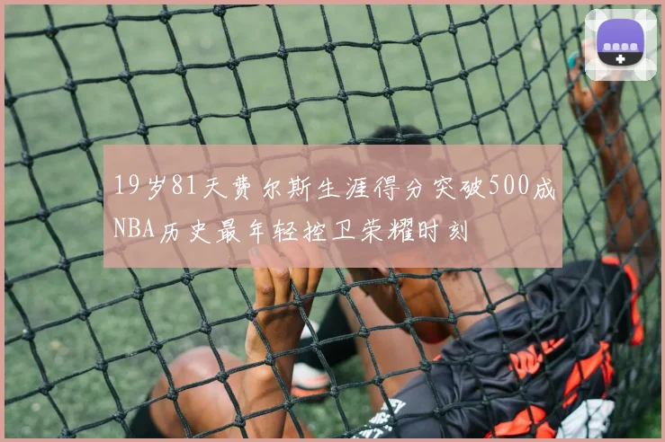19岁81天费尔斯生涯得分突破500成NBA历史最年轻控卫荣耀时刻