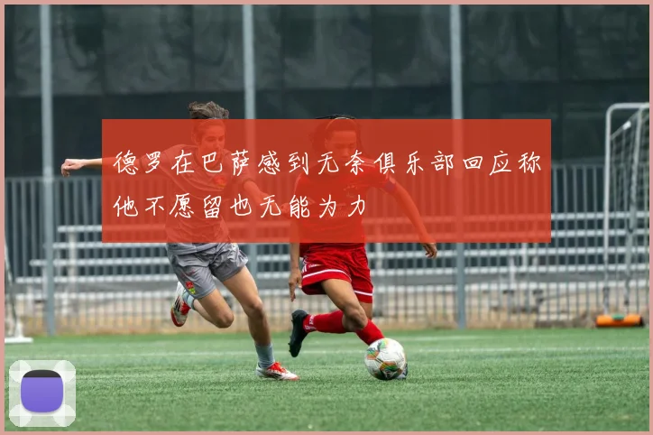 德罗在巴萨感到无奈俱乐部回应称他不愿留也无能为力