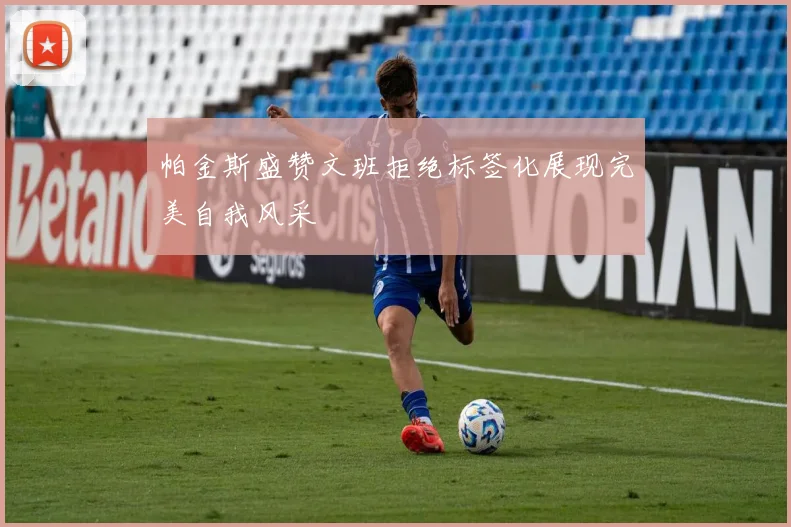 帕金斯盛赞文班拒绝标签化展现完美自我风采